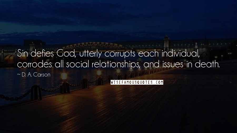 D. A. Carson Quotes: Sin defies God, utterly corrupts each individual, corrodes all social relationships, and issues in death.