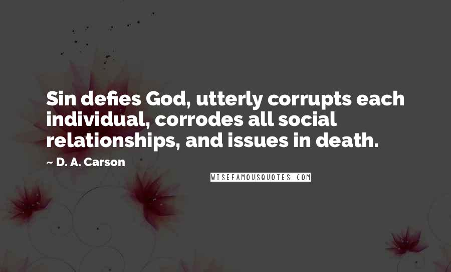 D. A. Carson Quotes: Sin defies God, utterly corrupts each individual, corrodes all social relationships, and issues in death.