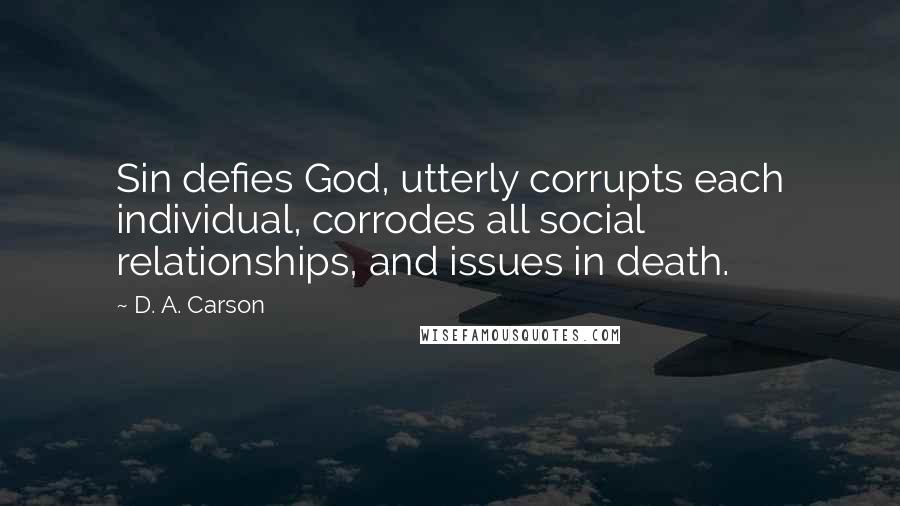 D. A. Carson Quotes: Sin defies God, utterly corrupts each individual, corrodes all social relationships, and issues in death.