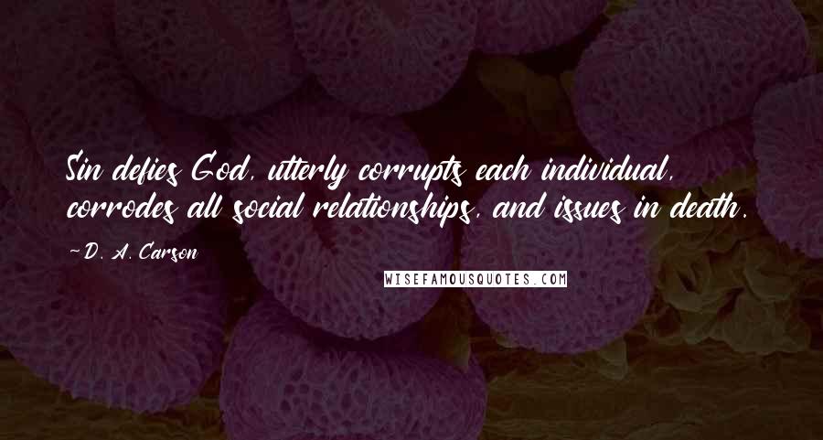 D. A. Carson Quotes: Sin defies God, utterly corrupts each individual, corrodes all social relationships, and issues in death.