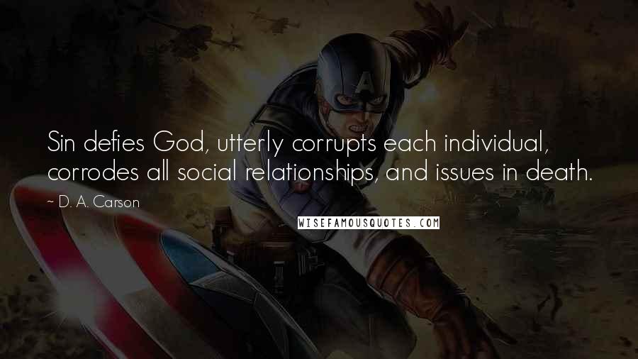 D. A. Carson Quotes: Sin defies God, utterly corrupts each individual, corrodes all social relationships, and issues in death.