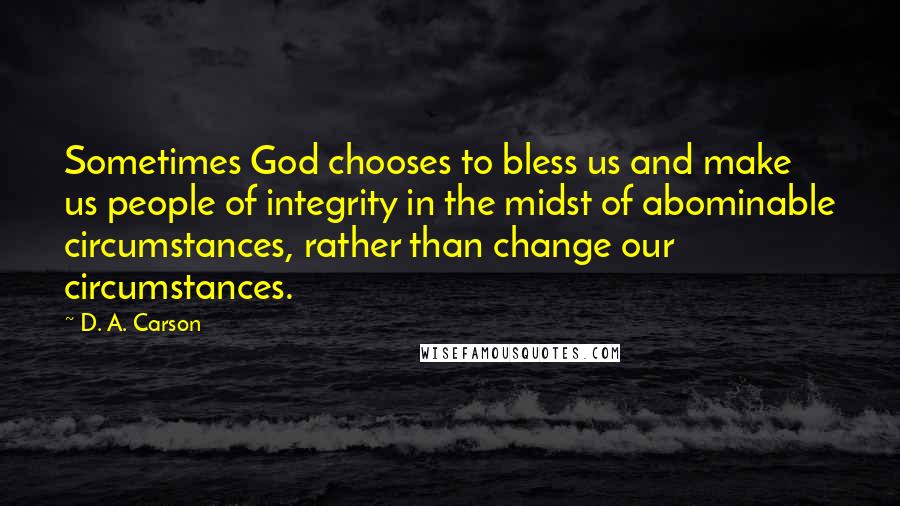 D. A. Carson Quotes: Sometimes God chooses to bless us and make us people of integrity in the midst of abominable circumstances, rather than change our circumstances.