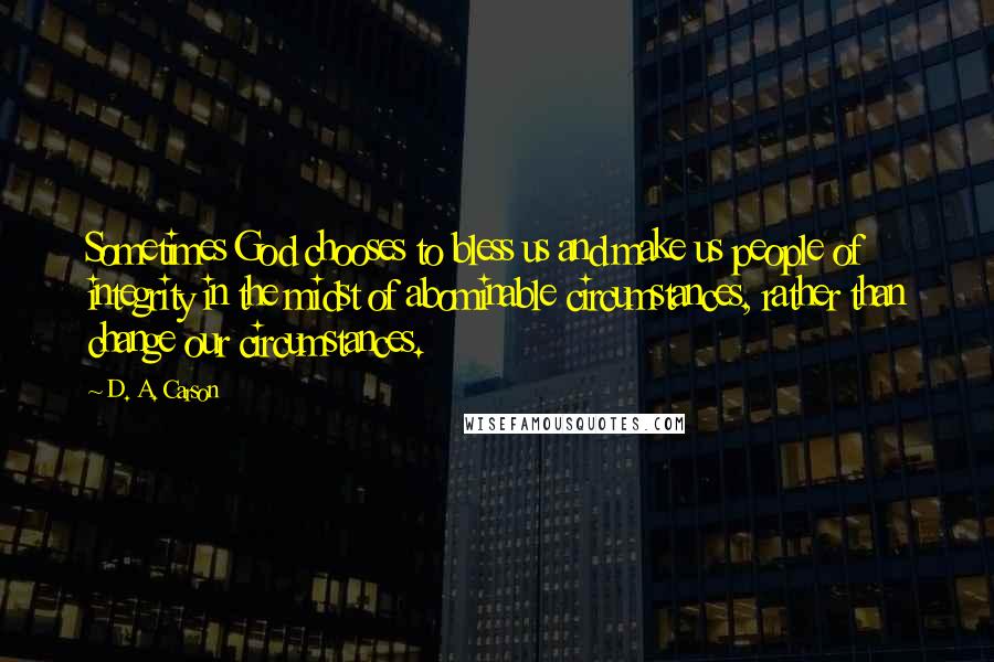 D. A. Carson Quotes: Sometimes God chooses to bless us and make us people of integrity in the midst of abominable circumstances, rather than change our circumstances.