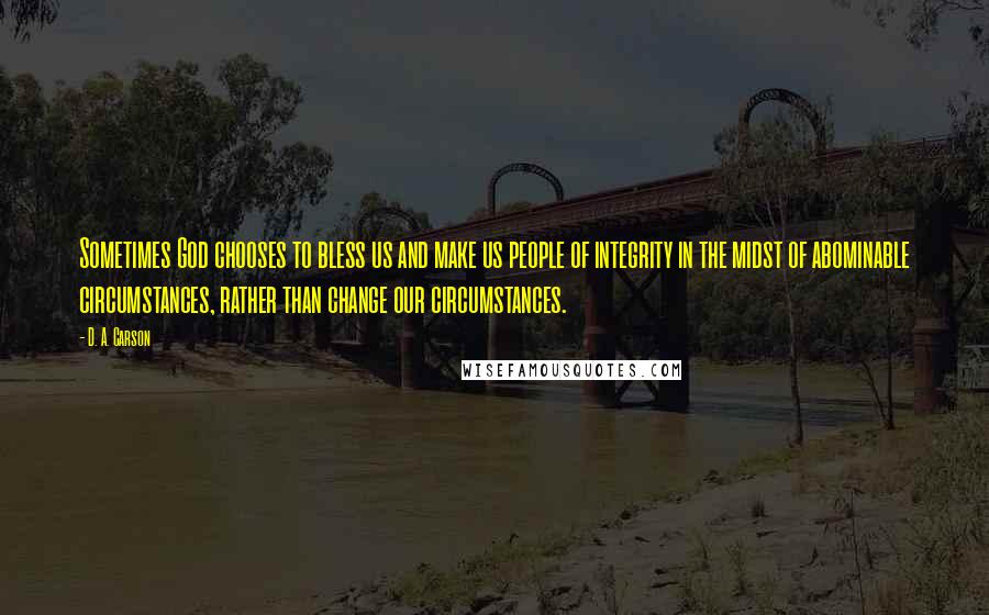 D. A. Carson Quotes: Sometimes God chooses to bless us and make us people of integrity in the midst of abominable circumstances, rather than change our circumstances.