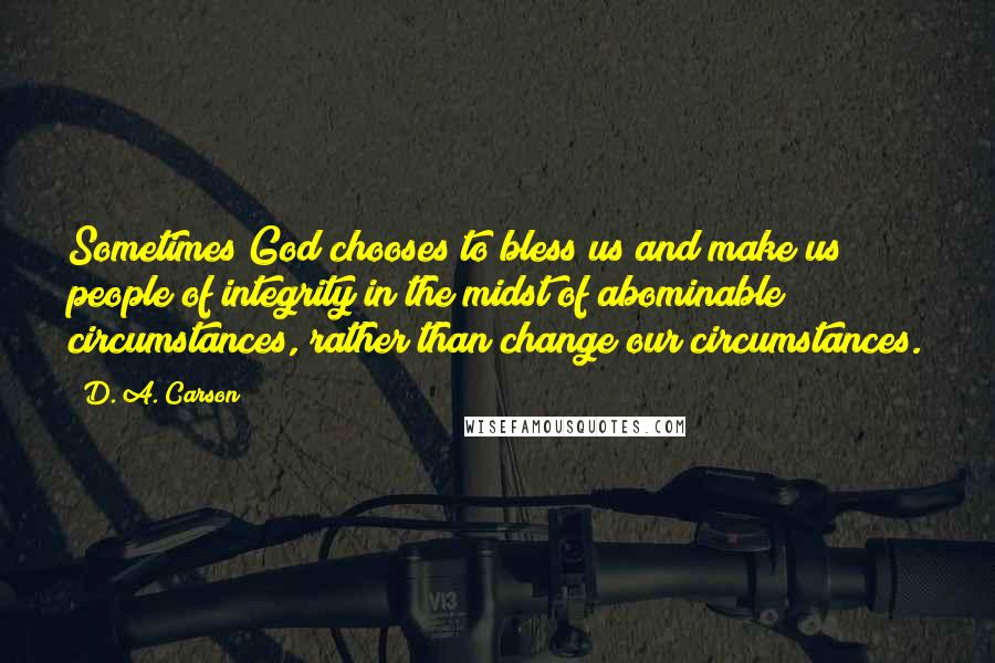 D. A. Carson Quotes: Sometimes God chooses to bless us and make us people of integrity in the midst of abominable circumstances, rather than change our circumstances.