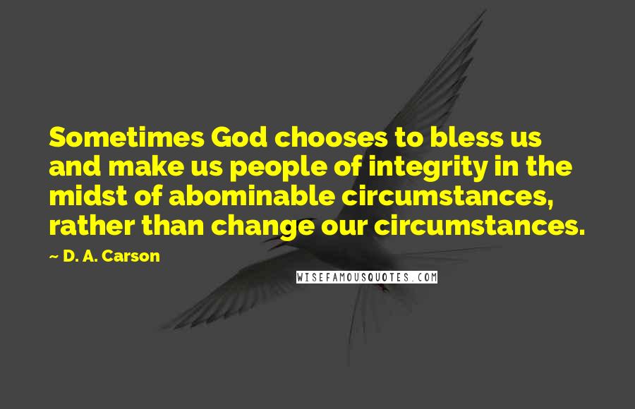 D. A. Carson Quotes: Sometimes God chooses to bless us and make us people of integrity in the midst of abominable circumstances, rather than change our circumstances.