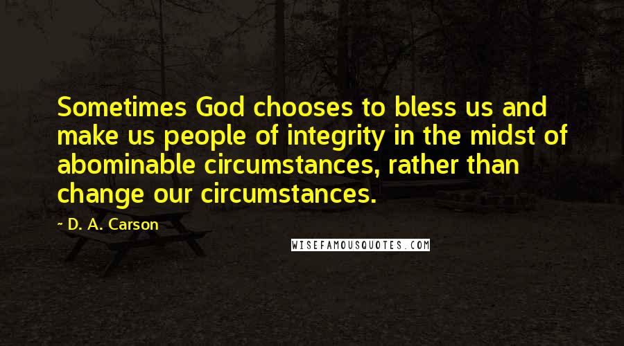 D. A. Carson Quotes: Sometimes God chooses to bless us and make us people of integrity in the midst of abominable circumstances, rather than change our circumstances.