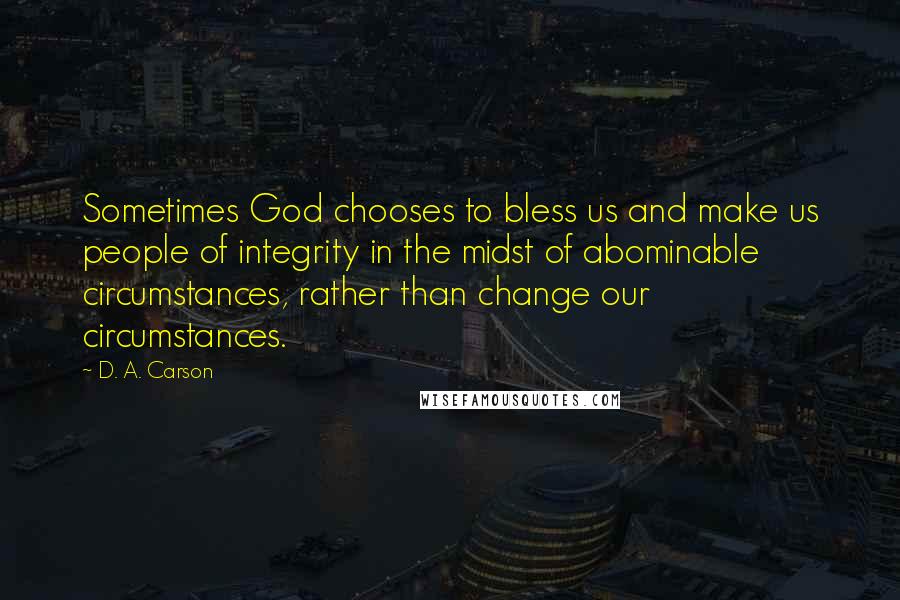 D. A. Carson Quotes: Sometimes God chooses to bless us and make us people of integrity in the midst of abominable circumstances, rather than change our circumstances.