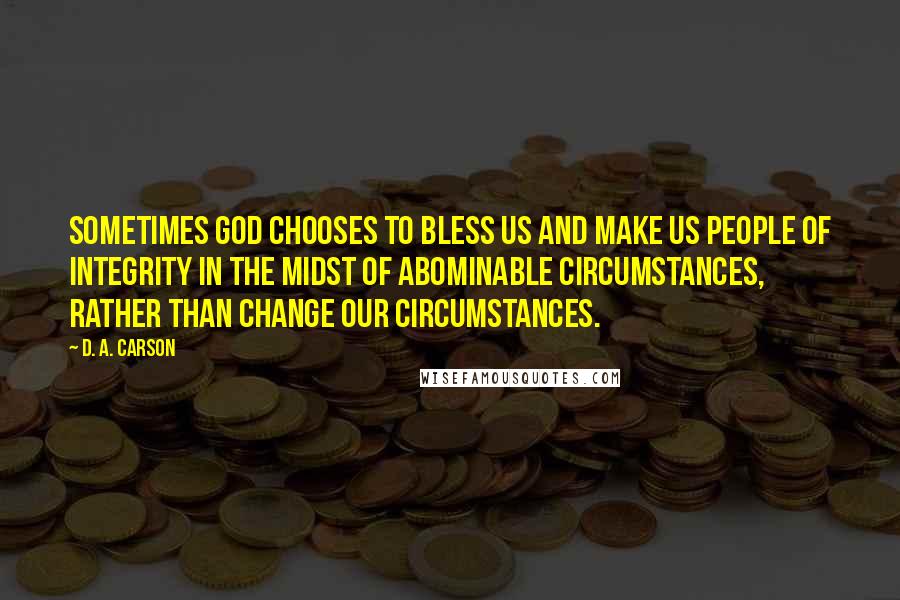 D. A. Carson Quotes: Sometimes God chooses to bless us and make us people of integrity in the midst of abominable circumstances, rather than change our circumstances.