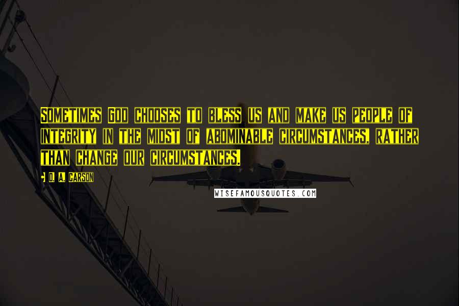 D. A. Carson Quotes: Sometimes God chooses to bless us and make us people of integrity in the midst of abominable circumstances, rather than change our circumstances.