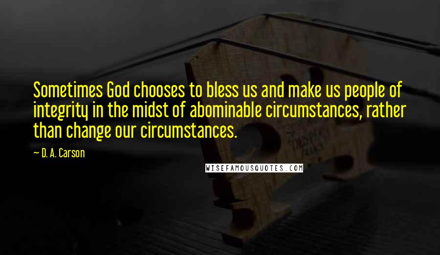 D. A. Carson Quotes: Sometimes God chooses to bless us and make us people of integrity in the midst of abominable circumstances, rather than change our circumstances.