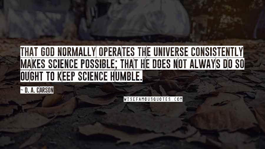 D. A. Carson Quotes: That God normally operates the universe consistently makes science possible; that he does not always do so ought to keep science humble.