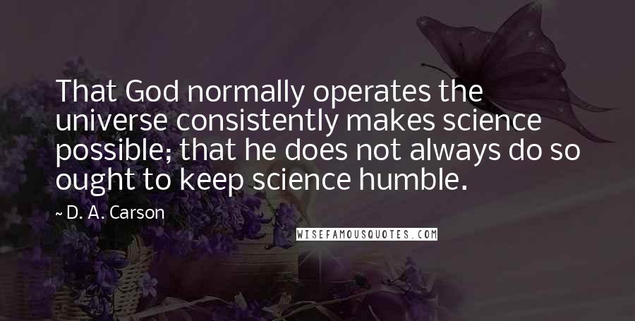 D. A. Carson Quotes: That God normally operates the universe consistently makes science possible; that he does not always do so ought to keep science humble.