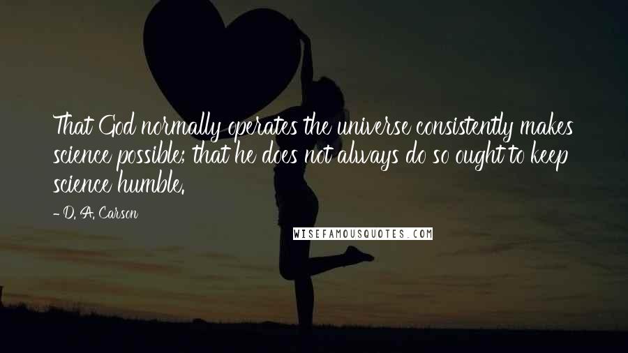 D. A. Carson Quotes: That God normally operates the universe consistently makes science possible; that he does not always do so ought to keep science humble.