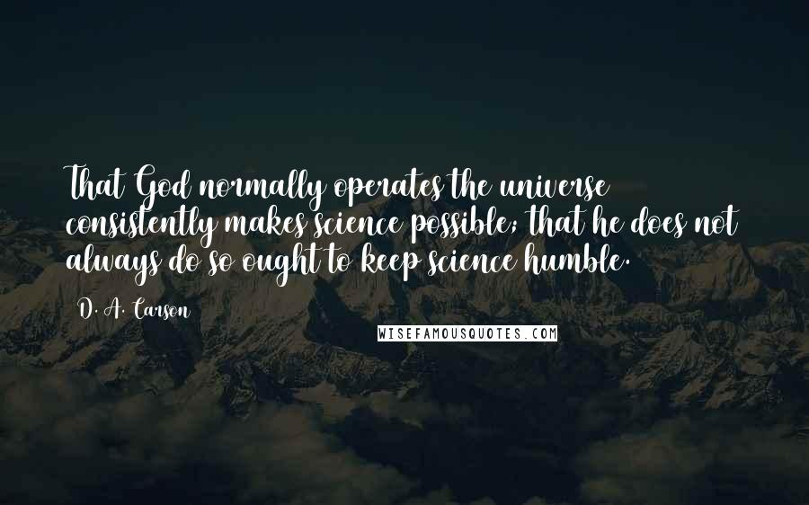 D. A. Carson Quotes: That God normally operates the universe consistently makes science possible; that he does not always do so ought to keep science humble.