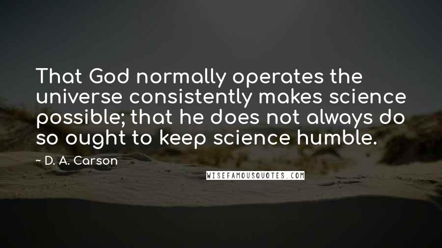 D. A. Carson Quotes: That God normally operates the universe consistently makes science possible; that he does not always do so ought to keep science humble.