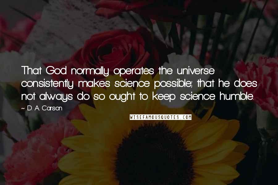 D. A. Carson Quotes: That God normally operates the universe consistently makes science possible; that he does not always do so ought to keep science humble.