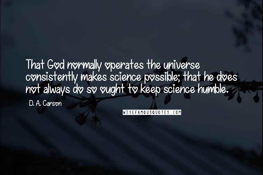 D. A. Carson Quotes: That God normally operates the universe consistently makes science possible; that he does not always do so ought to keep science humble.