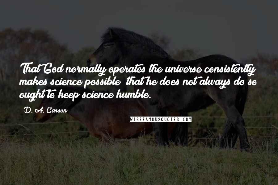 D. A. Carson Quotes: That God normally operates the universe consistently makes science possible; that he does not always do so ought to keep science humble.