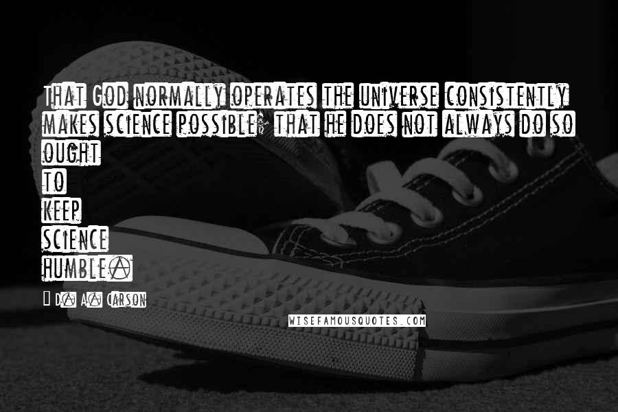 D. A. Carson Quotes: That God normally operates the universe consistently makes science possible; that he does not always do so ought to keep science humble.