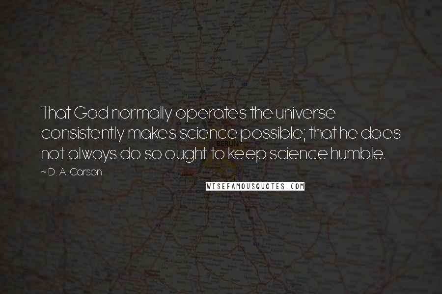 D. A. Carson Quotes: That God normally operates the universe consistently makes science possible; that he does not always do so ought to keep science humble.