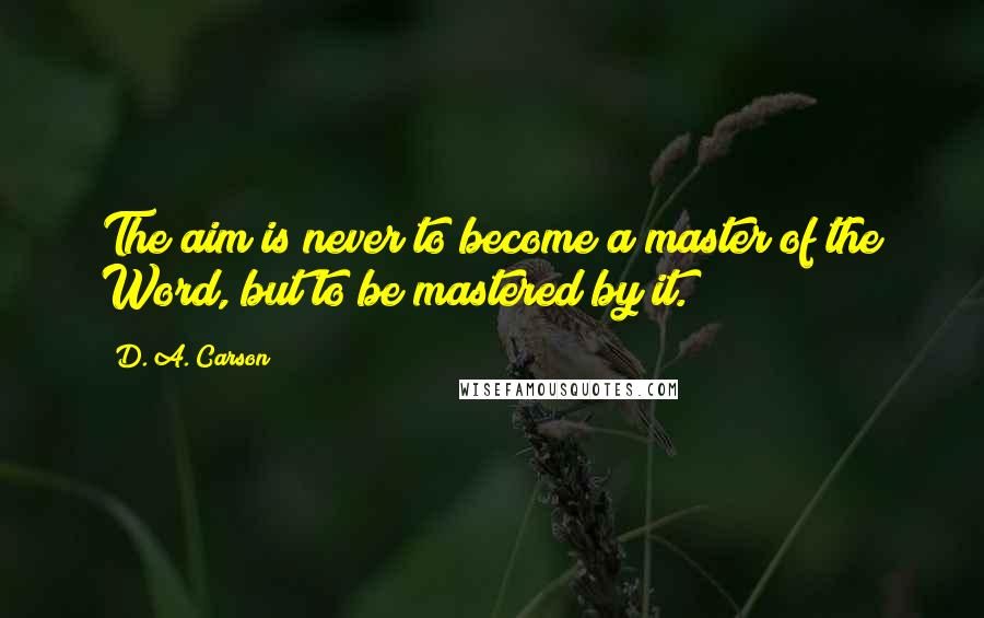 D. A. Carson Quotes: The aim is never to become a master of the Word, but to be mastered by it.