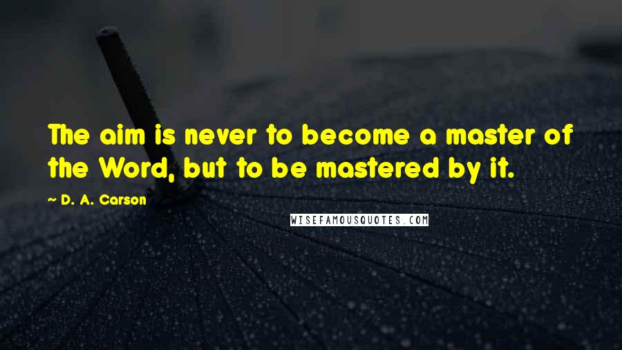 D. A. Carson Quotes: The aim is never to become a master of the Word, but to be mastered by it.