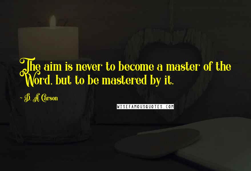 D. A. Carson Quotes: The aim is never to become a master of the Word, but to be mastered by it.
