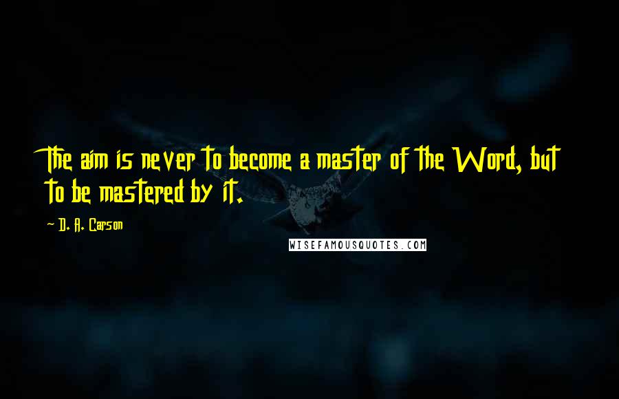 D. A. Carson Quotes: The aim is never to become a master of the Word, but to be mastered by it.