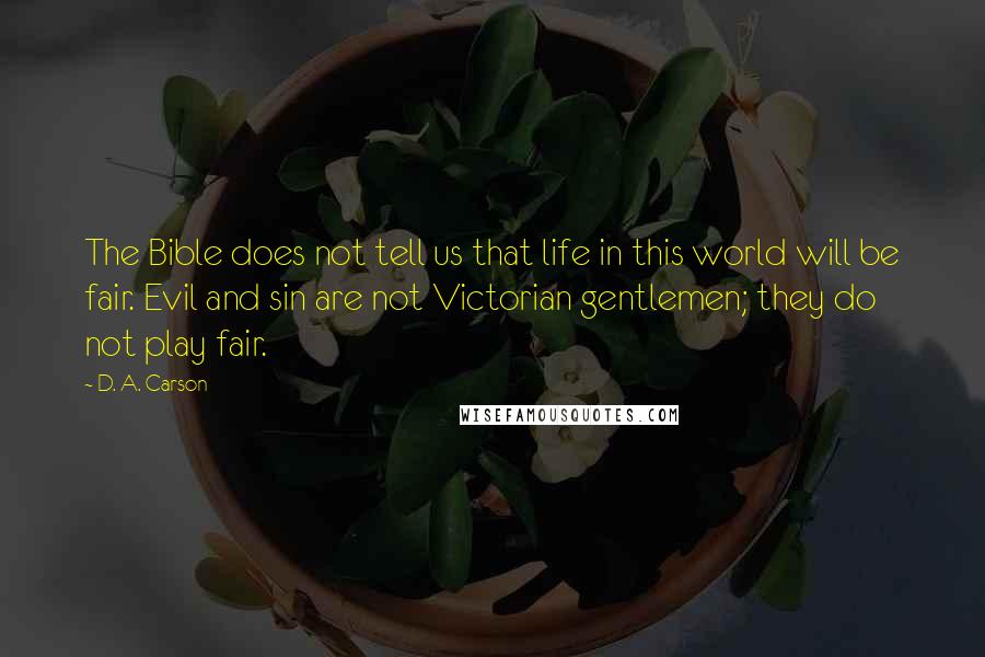 D. A. Carson Quotes: The Bible does not tell us that life in this world will be fair. Evil and sin are not Victorian gentlemen; they do not play fair.