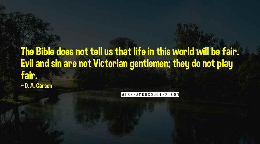 D. A. Carson Quotes: The Bible does not tell us that life in this world will be fair. Evil and sin are not Victorian gentlemen; they do not play fair.