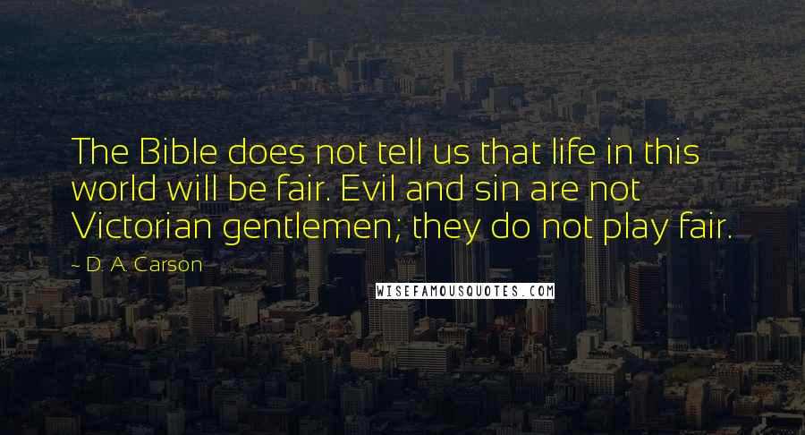 D. A. Carson Quotes: The Bible does not tell us that life in this world will be fair. Evil and sin are not Victorian gentlemen; they do not play fair.