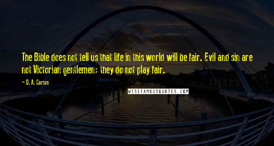 D. A. Carson Quotes: The Bible does not tell us that life in this world will be fair. Evil and sin are not Victorian gentlemen; they do not play fair.