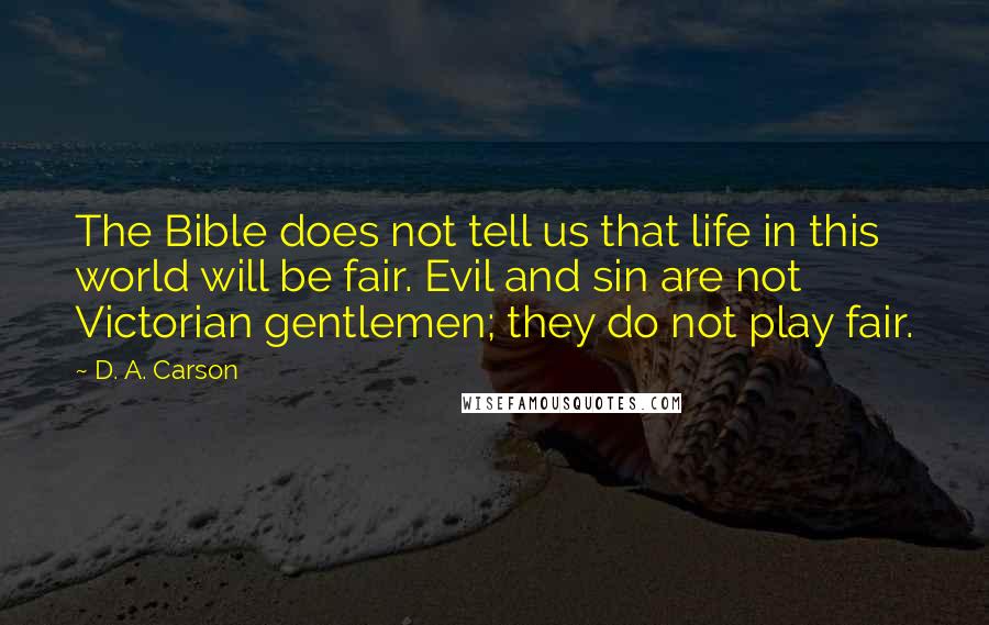 D. A. Carson Quotes: The Bible does not tell us that life in this world will be fair. Evil and sin are not Victorian gentlemen; they do not play fair.