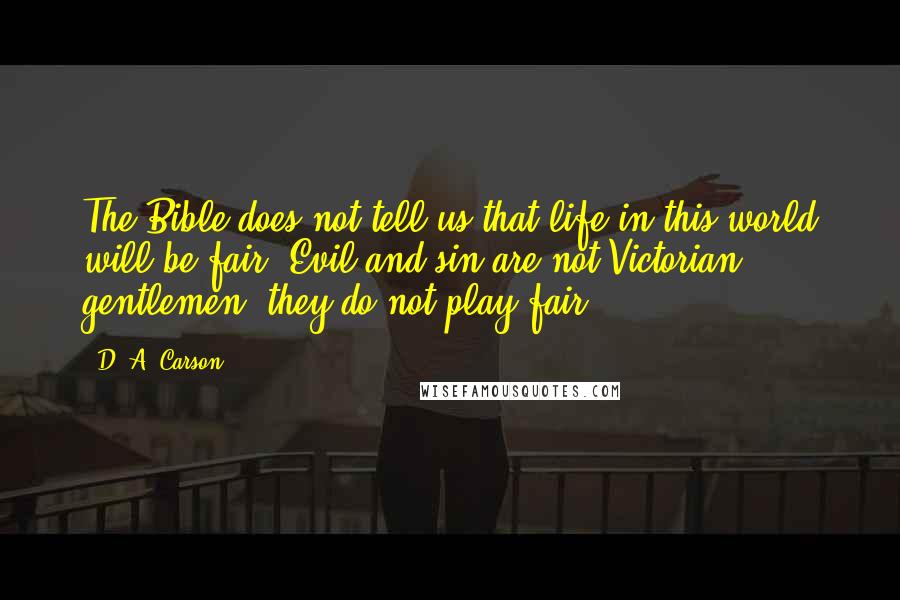 D. A. Carson Quotes: The Bible does not tell us that life in this world will be fair. Evil and sin are not Victorian gentlemen; they do not play fair.