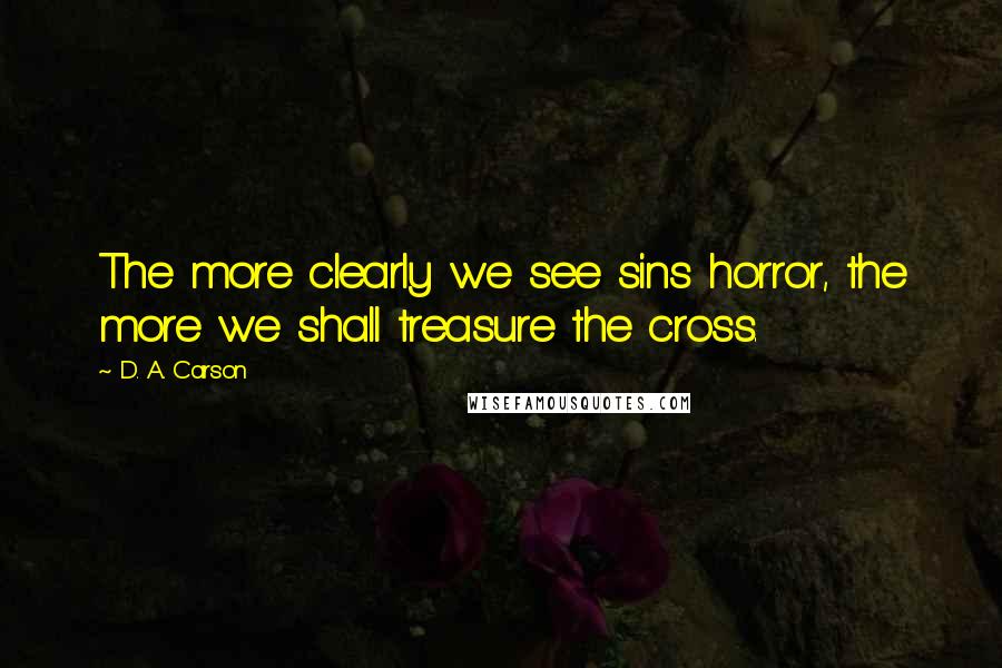 D. A. Carson Quotes: The more clearly we see sins horror, the more we shall treasure the cross.