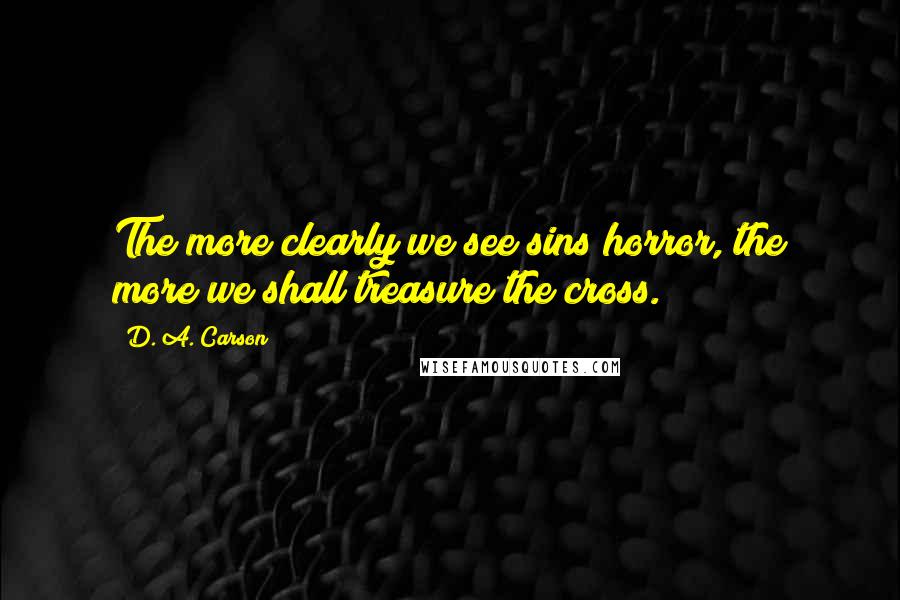 D. A. Carson Quotes: The more clearly we see sins horror, the more we shall treasure the cross.