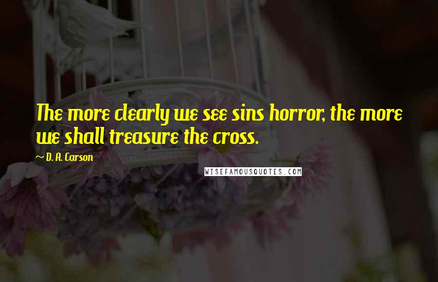 D. A. Carson Quotes: The more clearly we see sins horror, the more we shall treasure the cross.