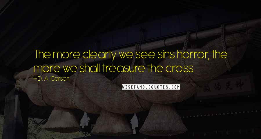 D. A. Carson Quotes: The more clearly we see sins horror, the more we shall treasure the cross.