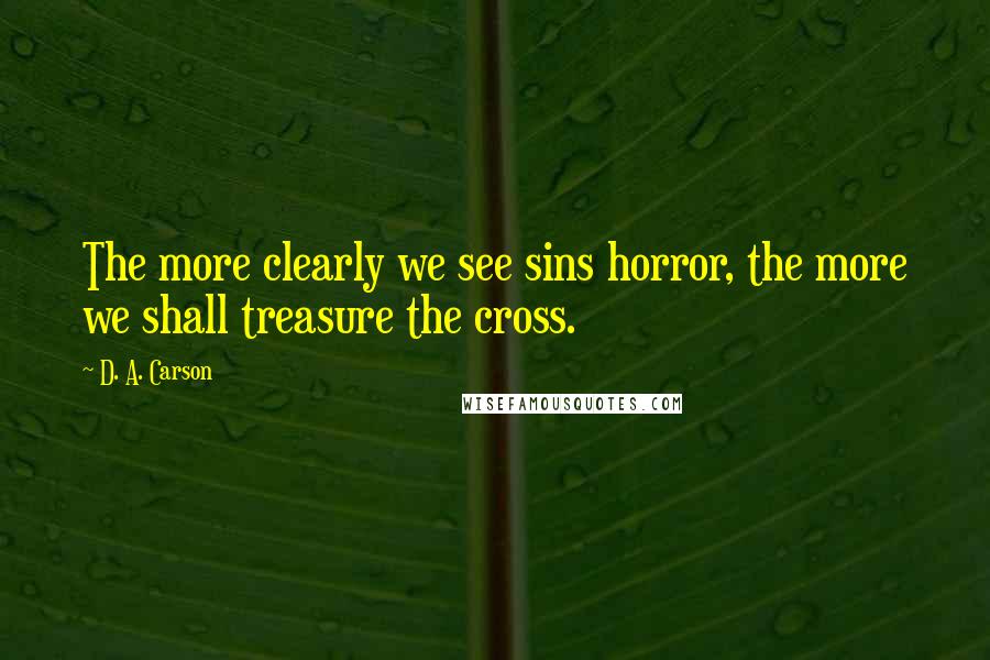 D. A. Carson Quotes: The more clearly we see sins horror, the more we shall treasure the cross.