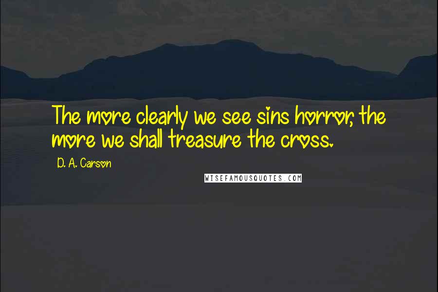 D. A. Carson Quotes: The more clearly we see sins horror, the more we shall treasure the cross.