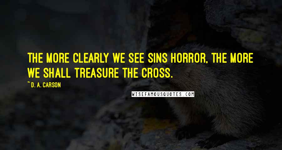 D. A. Carson Quotes: The more clearly we see sins horror, the more we shall treasure the cross.