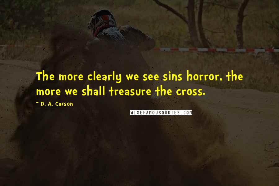 D. A. Carson Quotes: The more clearly we see sins horror, the more we shall treasure the cross.