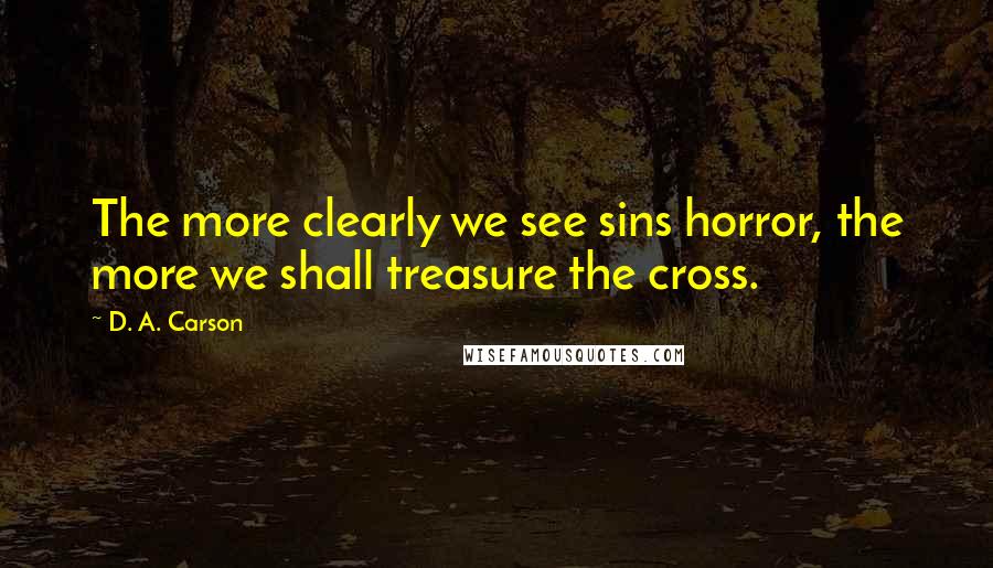 D. A. Carson Quotes: The more clearly we see sins horror, the more we shall treasure the cross.