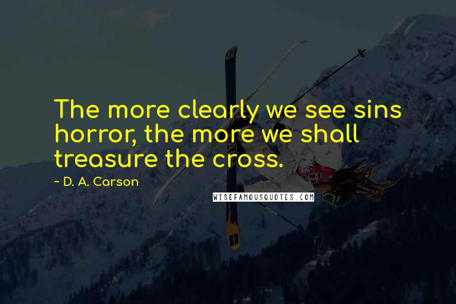 D. A. Carson Quotes: The more clearly we see sins horror, the more we shall treasure the cross.