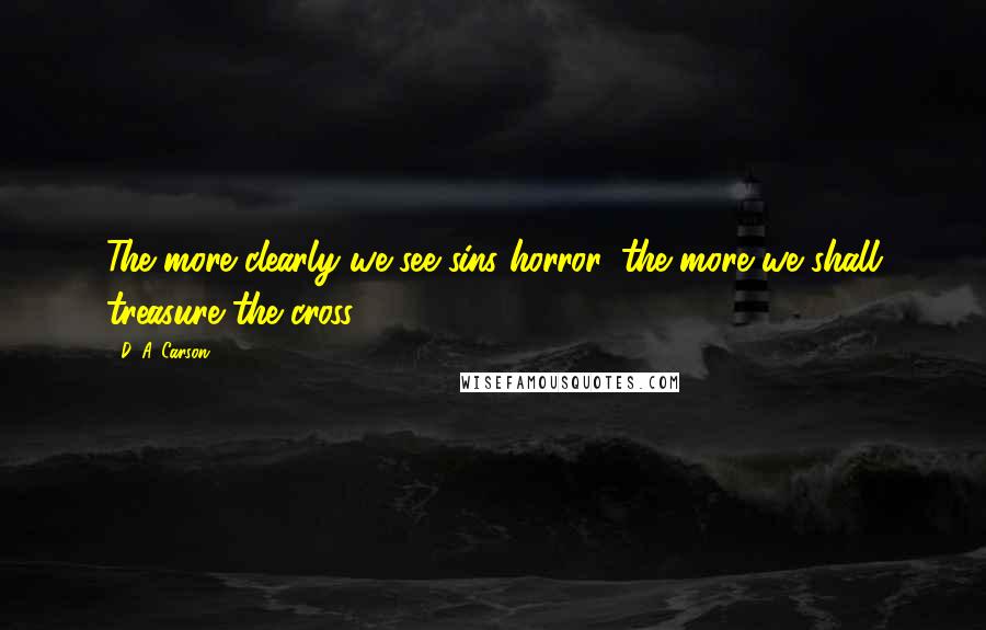 D. A. Carson Quotes: The more clearly we see sins horror, the more we shall treasure the cross.