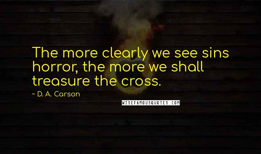 D. A. Carson Quotes: The more clearly we see sins horror, the more we shall treasure the cross.