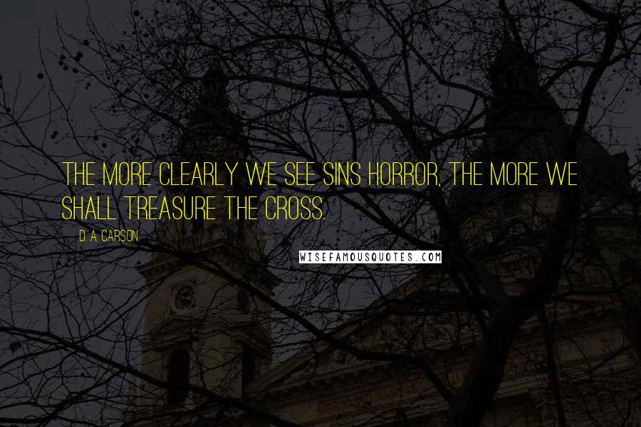 D. A. Carson Quotes: The more clearly we see sins horror, the more we shall treasure the cross.