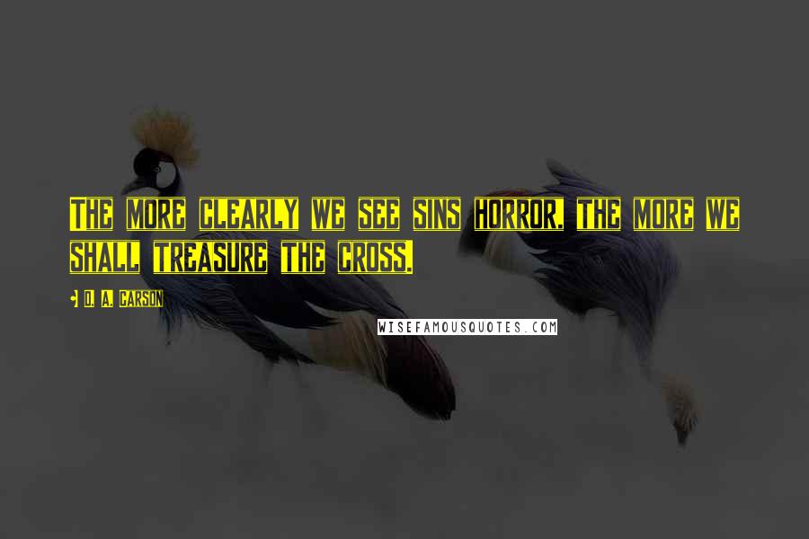 D. A. Carson Quotes: The more clearly we see sins horror, the more we shall treasure the cross.