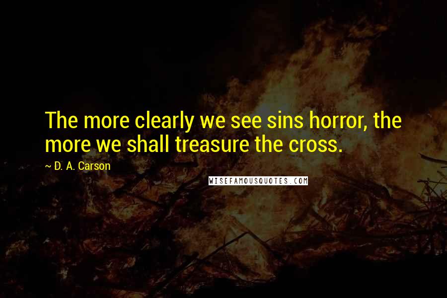 D. A. Carson Quotes: The more clearly we see sins horror, the more we shall treasure the cross.